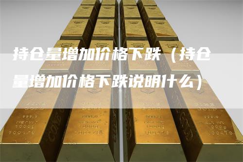 持仓量增加价格下跌（持仓量增加价格下跌说明什么）