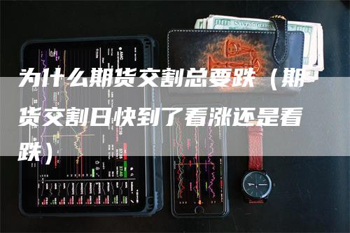 为什么期货交割总要跌（期货交割日快到了看涨还是看跌）