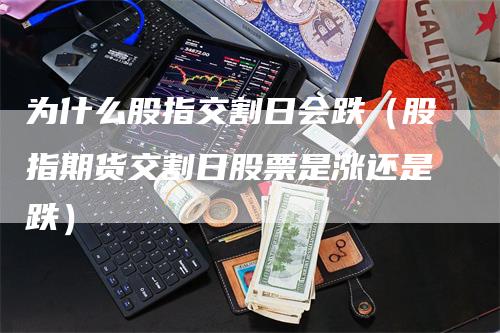 为什么股指交割日会跌（股指期货交割日股票是涨还是跌）