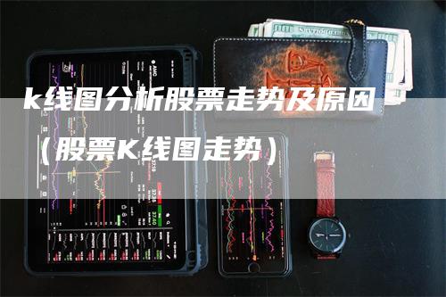 k线图分析股票走势及原因（股票K线图走势）