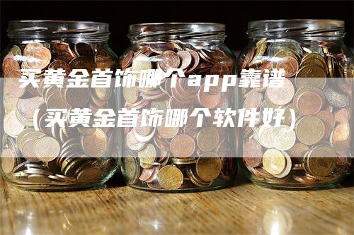 买黄金首饰哪个app靠谱（买黄金首饰哪个软件好）