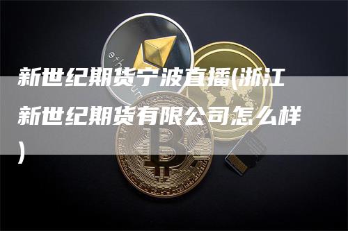 新世纪期货宁波直播(浙江新世纪期货有限公司怎么样)