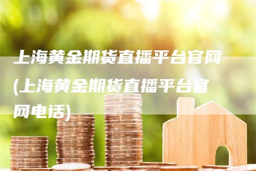 上海黄金期货直播平台官网(上海黄金期货直播平台官网电话)