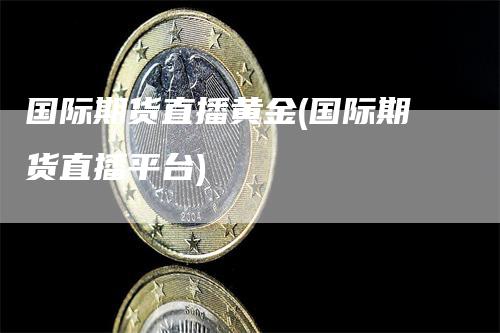 国际期货直播黄金(国际期货直播平台)