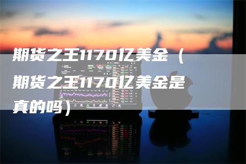 期货之王1170亿美金（期货之王1170亿美金是真的吗）