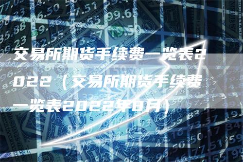 交易所期货手续费一览表2022（交易所期货手续费一览表2022年8月）