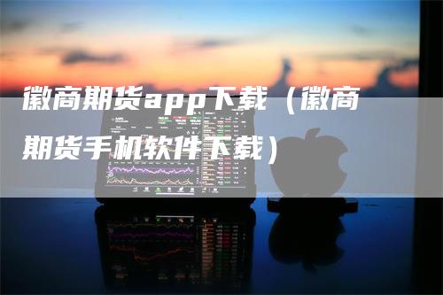 徽商期货app下载（徽商期货手机软件下载）