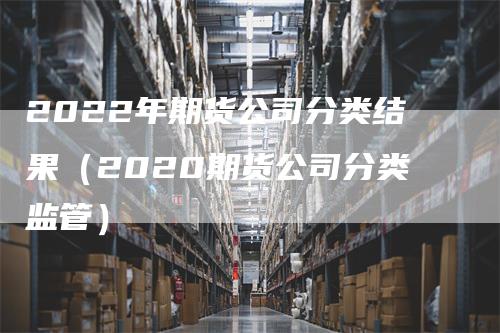 2022年期货公司分类结果（2020期货公司分类监管）