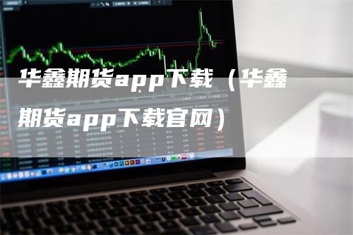 华鑫期货app下载（华鑫期货app下载官网）