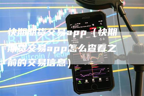 快期期货交易app（快期期货交易app怎么查看之前的交易信息）