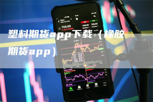 塑料期货app下载（橡胶期货app）