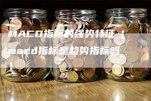 MACD指标的强势特征（macd指标是趋势指标吗）