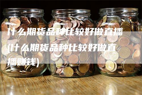 什么期货品种比较好做直播(什么期货品种比较好做直播赚钱)