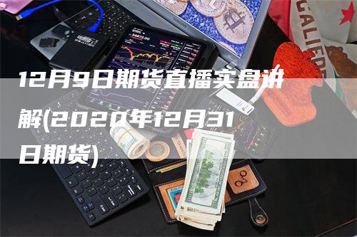 12月9日期货直播实盘讲解(2020年12月31日期货)