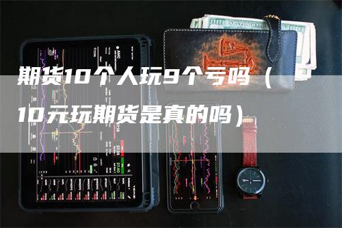 期货10个人玩9个亏吗（10元玩期货是真的吗）