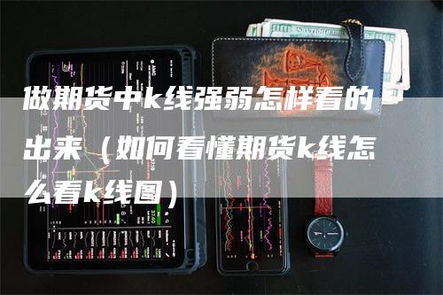 做期货中k线强弱怎样看的出来（如何看懂期货k线怎么看k线图）