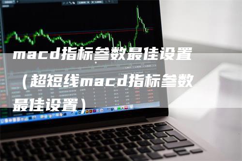 macd指标参数最佳设置（超短线macd指标参数最佳设置）