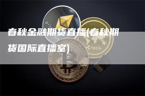 春秋金融期货直播(春秋期货国际直播室)