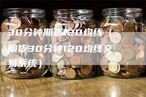 30分钟期货120均线（期货30分钟120均线交易系统）