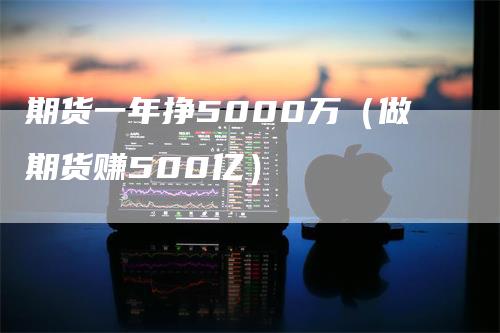 期货一年挣5000万（做期货赚500亿）