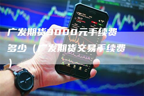 广发期货3000元手续费多少（广发期货交易手续费）