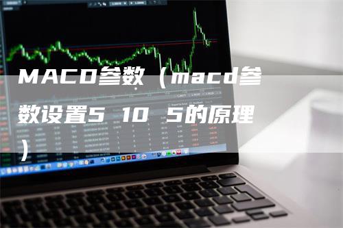 MACD参数（macd参数设置5 10 5的原理）