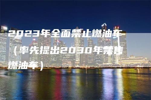 2023年全面禁止燃油车（率先提出2030年禁售燃油车）