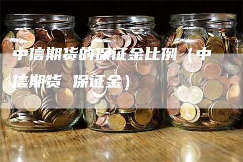 中信期货的保证金比例（中信期货 保证金）