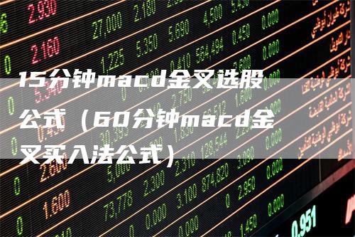 15分钟macd金叉选股公式（60分钟macd金叉买入法公式）