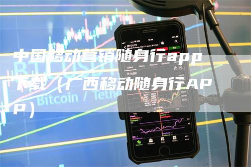 中国移动营销随身行app下载（广西移动随身行APP）