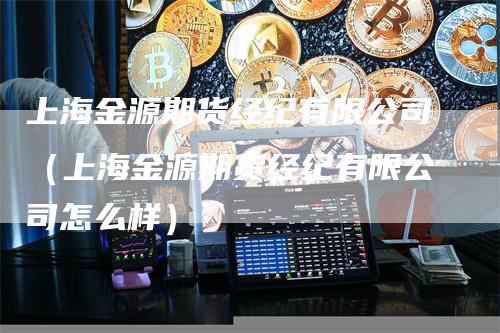 上海金源期货经纪有限公司（上海金源期货经纪有限公司怎么样）