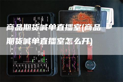 商品期货喊单直播室(商品期货喊单直播室怎么开)