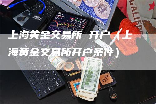 上海黄金交易所 开户（上海黄金交易所开户条件）