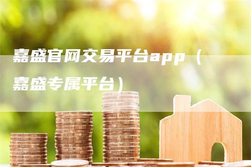 嘉盛官网交易平台app（嘉盛专属平台）