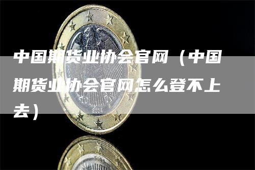 中国期货业协会官网（中国期货业协会官网怎么登不上去）