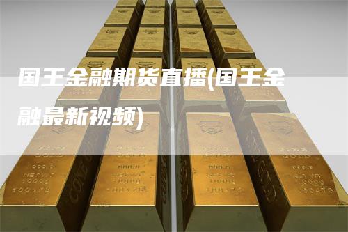 国王金融期货直播(国王金融最新视频)