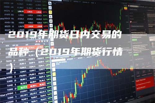 2019年期货日内交易的品种（2019年期货行情）