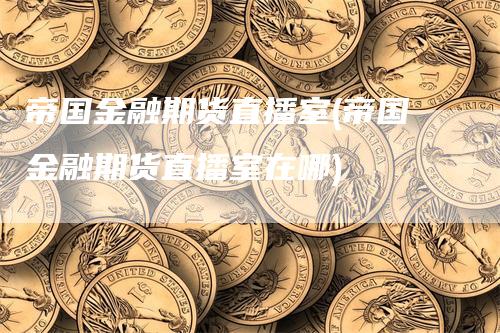 帝国金融期货直播室(帝国金融期货直播室在哪)