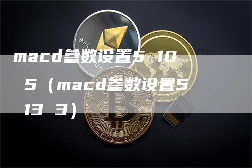 macd参数设置5 10 5（macd参数设置5 13 3）