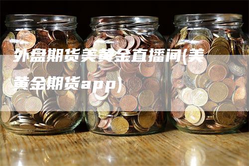 外盘期货美黄金直播间(美黄金期货app)