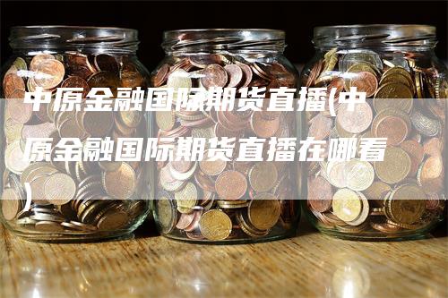 中原金融国际期货直播(中原金融国际期货直播在哪看)