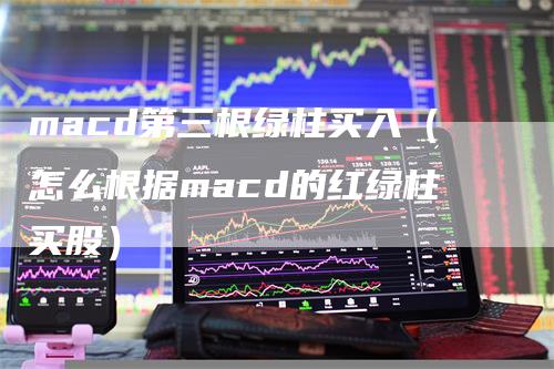 macd第三根绿柱买入（怎么根据macd的红绿柱买股）