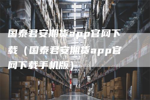 国泰君安期货app官网下载（国泰君安期货app官网下载手机版）