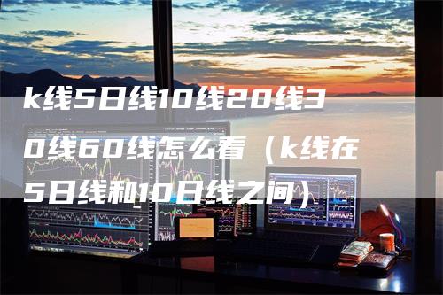 k线5日线10线20线30线60线怎么看（k线在5日线和10日线之间）