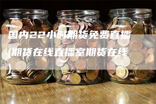 国内22小时期货免费直播(期货在线直播室期货在线)