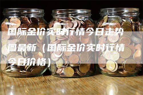 国际金价实时行情今日走势图最新（国际金价实时行情今日价格）