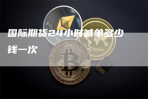 国际期货24小时喊单多少钱一次