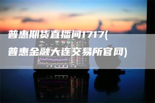 普惠期货直播间1717(普惠金融大连交易所官网)