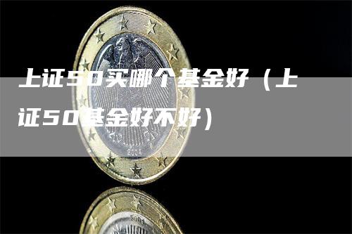 上证50买哪个基金好（上证50基金好不好）