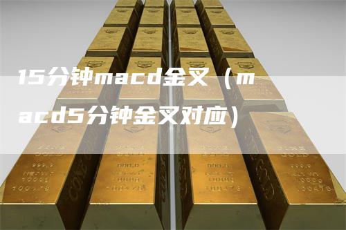 15分钟macd金叉（macd5分钟金叉对应）